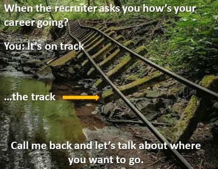 When the recruiter asks you how's your career going? You: It's on track. ...the track (broken bent sagging railroad track). Call me back and let's talk about where you want to go.